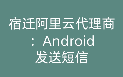 宿迁阿里云代理商：Android发送短信