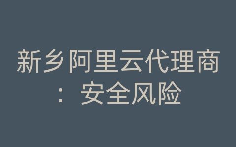 新乡阿里云代理商：安全风险