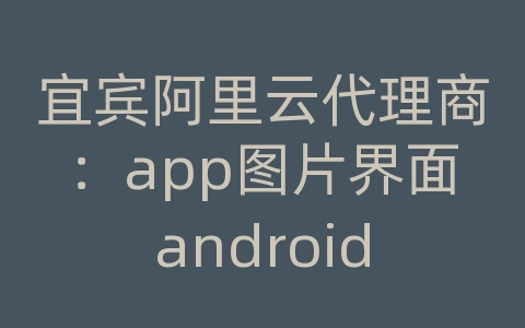 宜宾阿里云代理商：app图片界面android