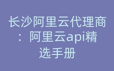 长沙阿里云代理商：阿里云api精选手册