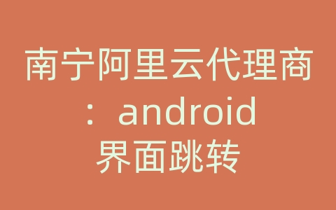 南宁阿里云代理商：android界面跳转