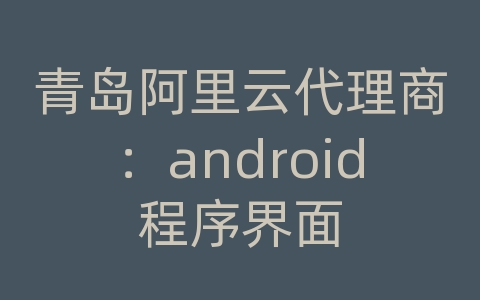 青岛阿里云代理商：android程序界面