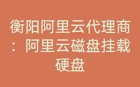 衡阳阿里云代理商：阿里云磁盘挂载硬盘
