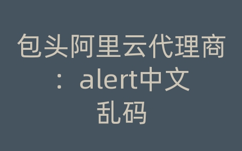 包头阿里云代理商：alert中文乱码