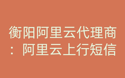 衡阳阿里云代理商：阿里云上行短信