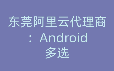 东莞阿里云代理商：Android多选