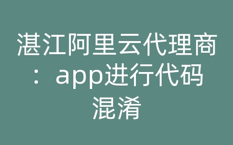 湛江阿里云代理商：app进行代码混淆