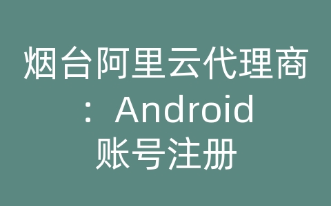 烟台阿里云代理商：Android账号注册