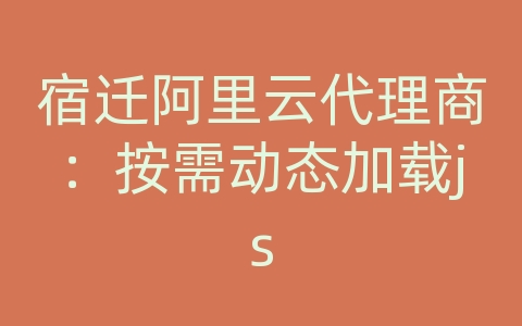 宿迁阿里云代理商：按需动态加载js