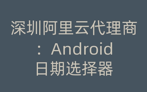 深圳阿里云代理商：Android日期选择器