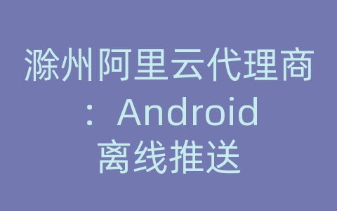 滁州阿里云代理商：Android离线推送