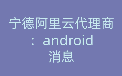 宁德阿里云代理商：android消息