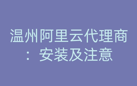 温州阿里云代理商：安装及注意