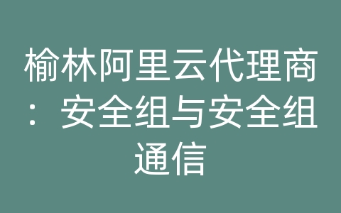 榆林阿里云代理商：安全组与安全组通信