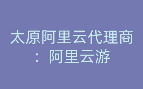 太原阿里云代理商：阿里云游