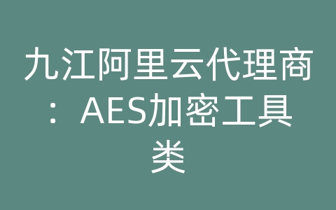九江阿里云代理商：AES加密工具类