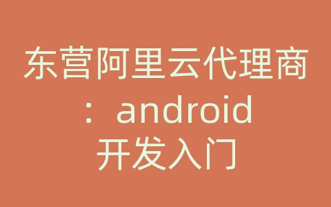 东营阿里云代理商：android开发入门