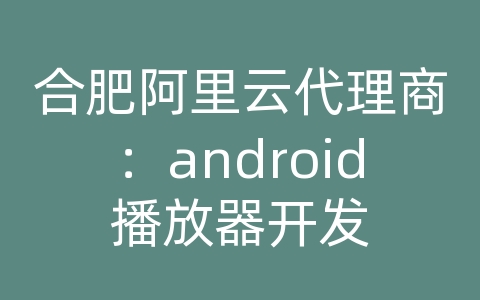合肥阿里云代理商：android播放器开发