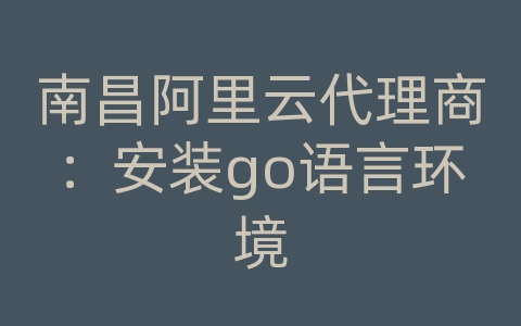 南昌阿里云代理商：安装go语言环境