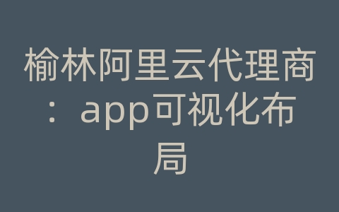 榆林阿里云代理商：app可视化布局