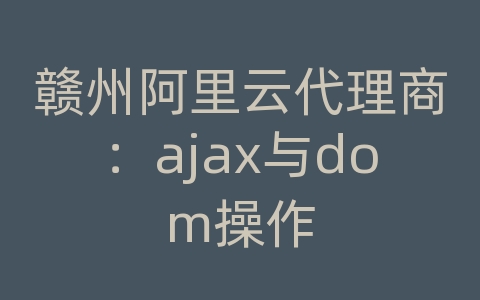 赣州阿里云代理商：ajax与dom操作