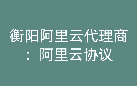 衡阳阿里云代理商：阿里云协议