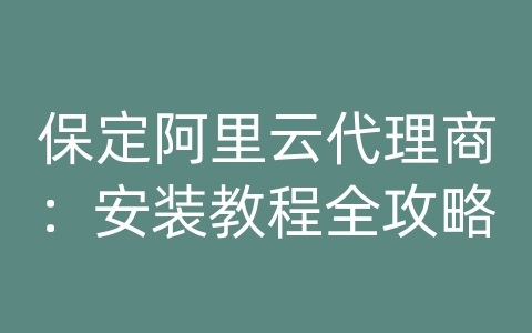 保定阿里云代理商：安装教程全攻略
