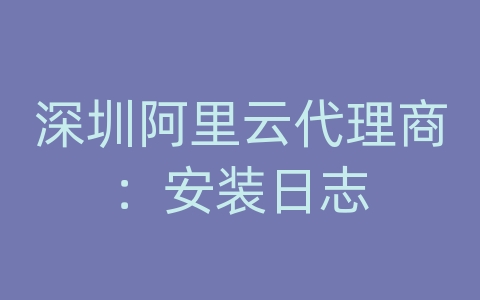 深圳阿里云代理商：安装日志