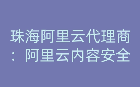 珠海阿里云代理商：阿里云内容安全
