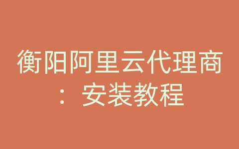 衡阳阿里云代理商：安装教程