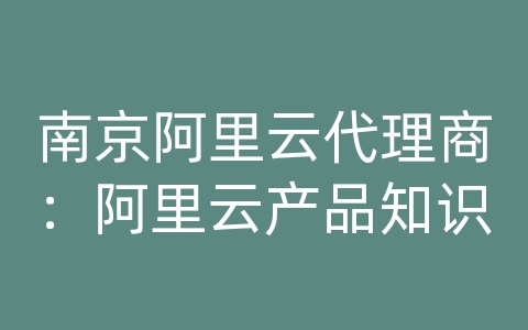 南京阿里云代理商：阿里云产品知识