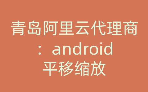 青岛阿里云代理商：android平移缩放