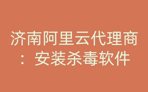 济南阿里云代理商：安装杀毒软件