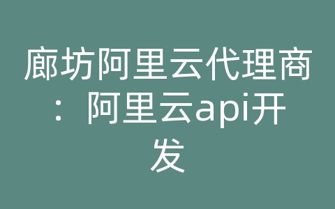 廊坊阿里云代理商：阿里云api开发
