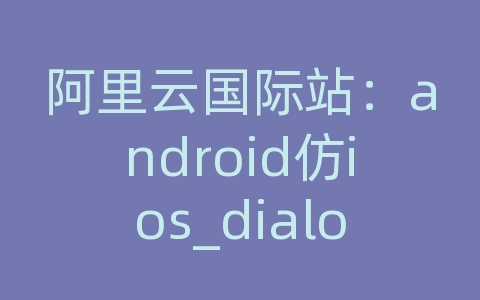 阿里云国际站：android仿ios_dialog