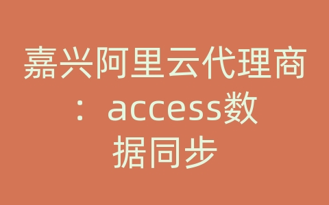 嘉兴阿里云代理商：access数据同步