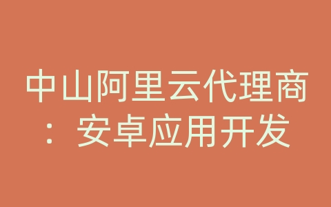 中山阿里云代理商：安卓应用开发