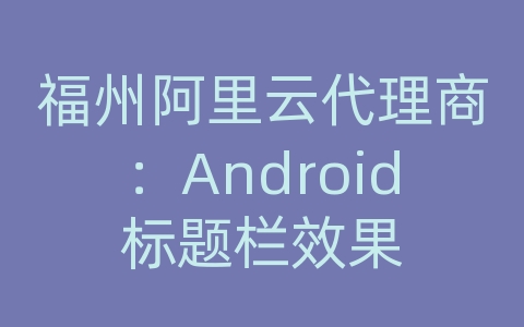 福州阿里云代理商：Android标题栏效果