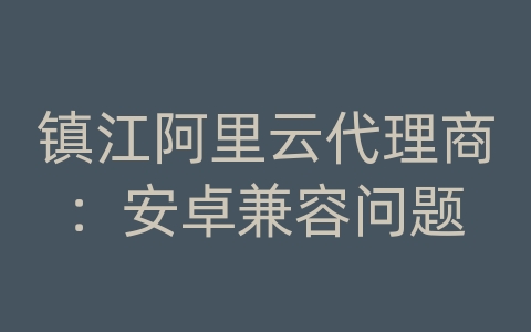 镇江阿里云代理商：安卓兼容问题