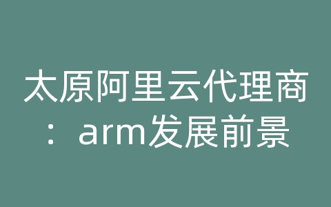 太原阿里云代理商：arm发展前景
