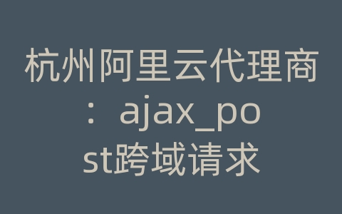 杭州阿里云代理商：ajax_post跨域请求