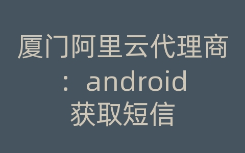 厦门阿里云代理商：android获取短信