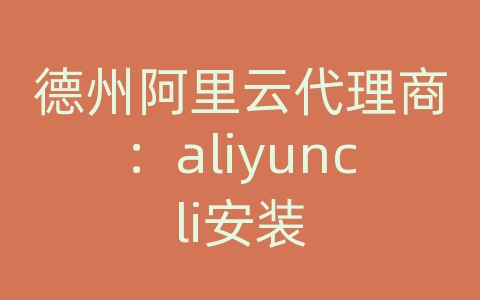 德州阿里云代理商：aliyuncli安装