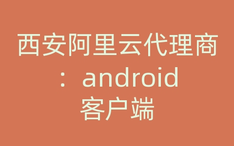 西安阿里云代理商：android客户端