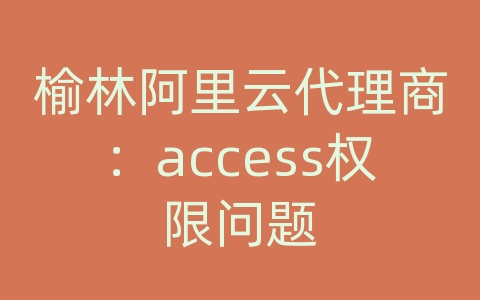 榆林阿里云代理商：access权限问题