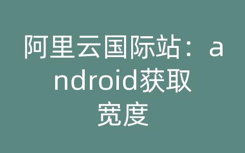 阿里云国际站：android获取宽度