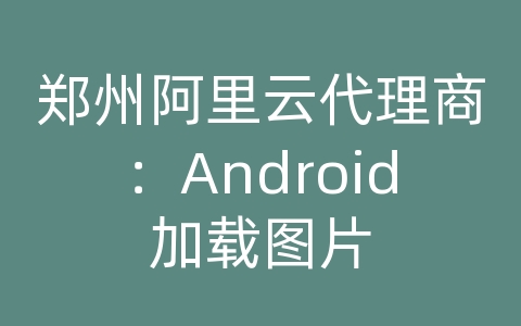 郑州阿里云代理商：Android加载图片