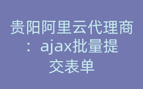 贵阳阿里云代理商：ajax批量提交表单