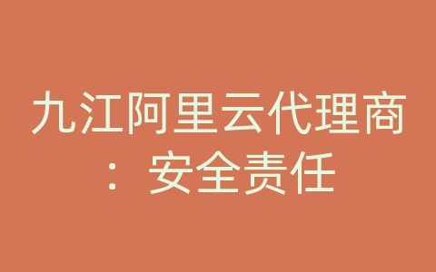 九江阿里云代理商：安全责任