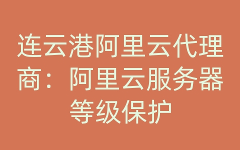 连云港阿里云代理商：阿里云服务器等级保护